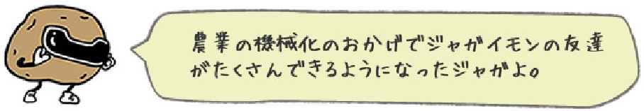 農業の機械化のおかげでジャガイモンの友達がたくさんできるようになったジャガよ。