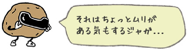 それはちょっとムリがある気もするジャガ…